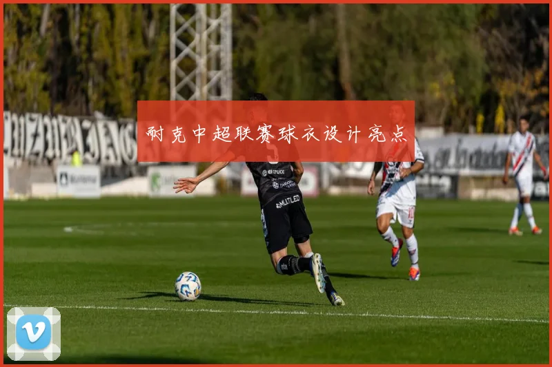 耐克中超联赛球衣设计亮点