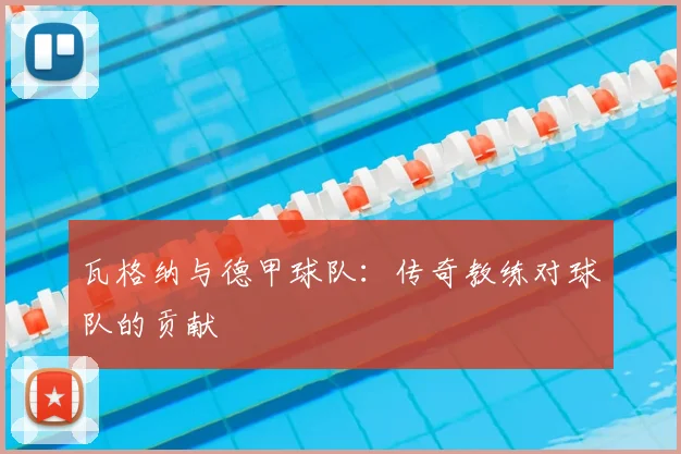 瓦格纳与德甲球队:传奇教练对球队的贡献