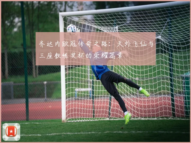 齐达内欧冠传奇之路：天外飞仙与三座教练奖杯的荣耀篇章
