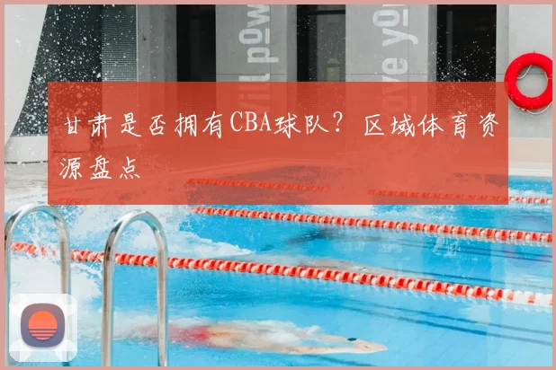 甘肃是否拥有CBA球队?区域体育资源盘点