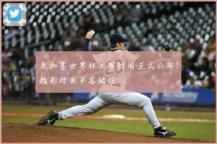 美加墨世界杯决赛时间正式公布！精彩对决不容错过