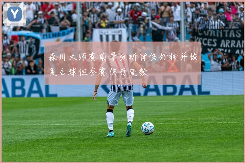 森川大师赛前景分析背伤好转并恢复击球但参赛仍存变数