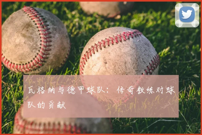 瓦格纳与德甲球队:传奇教练对球队的贡献