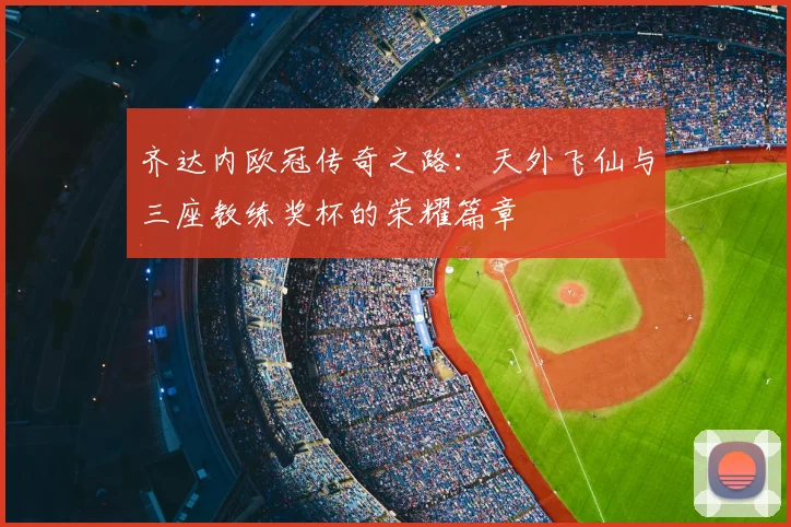 齐达内欧冠传奇之路：天外飞仙与三座教练奖杯的荣耀篇章