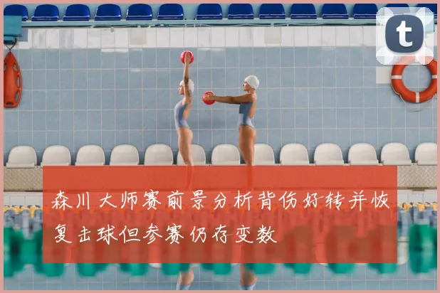 森川大师赛前景分析背伤好转并恢复击球但参赛仍存变数