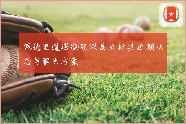 佩德里遭遇瓶颈深度分析其近期状态与解决方案